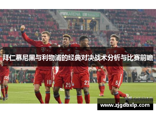 拜仁慕尼黑与利物浦的经典对决战术分析与比赛前瞻