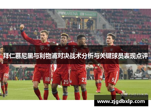 拜仁慕尼黑与利物浦对决战术分析与关键球员表现点评