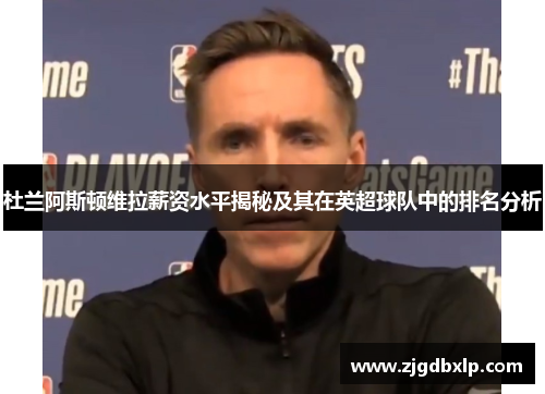 杜兰阿斯顿维拉薪资水平揭秘及其在英超球队中的排名分析