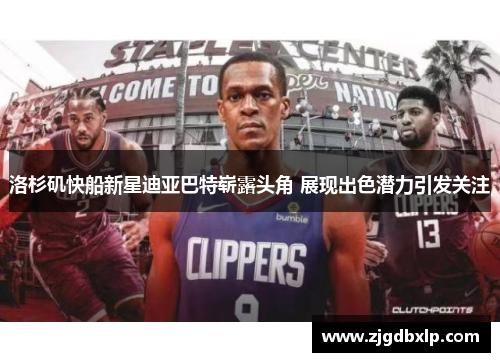 洛杉矶快船新星迪亚巴特崭露头角 展现出色潜力引发关注