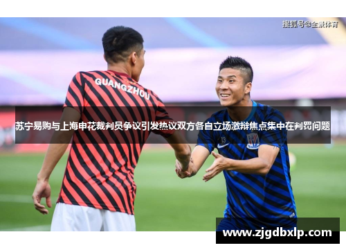苏宁易购与上海申花裁判员争议引发热议双方各自立场激辩焦点集中在判罚问题